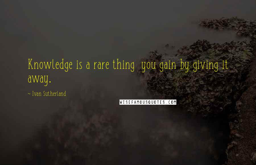 Ivan Sutherland quotes: Knowledge is a rare thing you gain by giving it away.