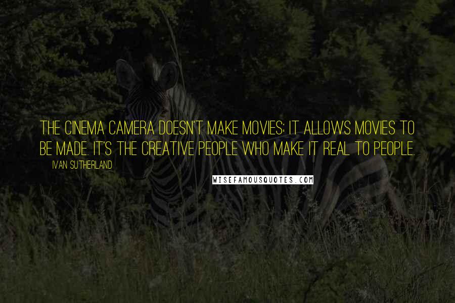 Ivan Sutherland quotes: The cinema camera doesn't make movies; it allows movies to be made. It's the creative people who make it real to people.