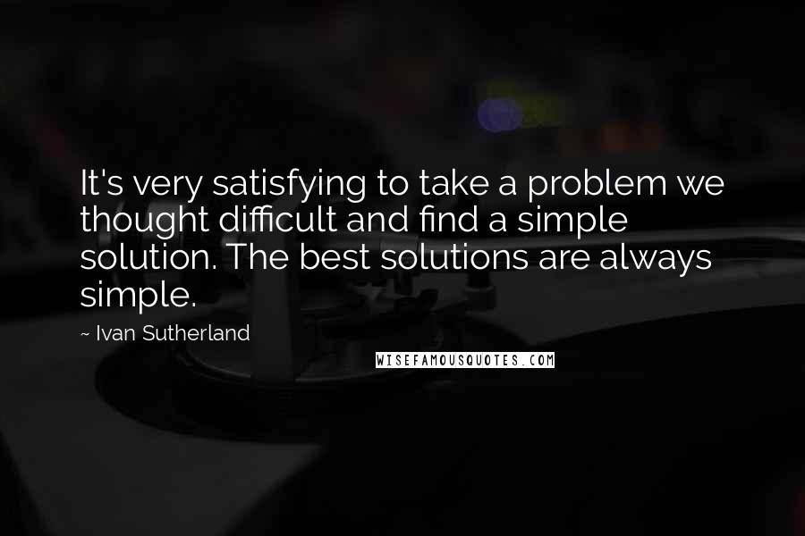 Ivan Sutherland quotes: It's very satisfying to take a problem we thought difficult and find a simple solution. The best solutions are always simple.