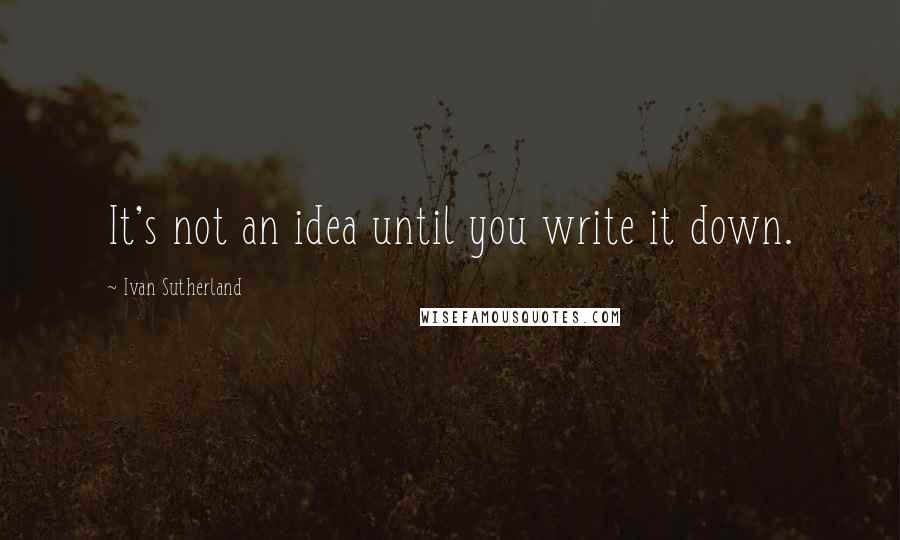 Ivan Sutherland quotes: It's not an idea until you write it down.