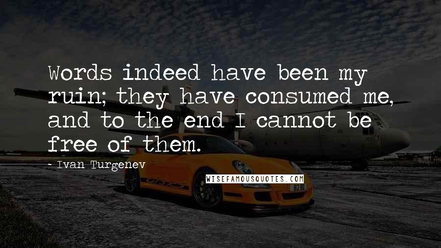 Ivan Turgenev quotes: Words indeed have been my ruin; they have consumed me, and to the end I cannot be free of them.