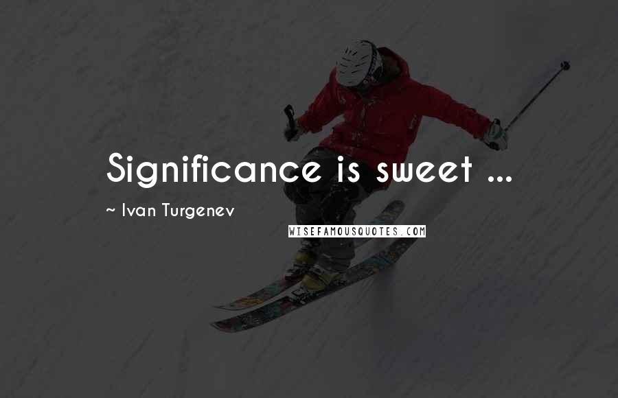 Ivan Turgenev quotes: Significance is sweet ...