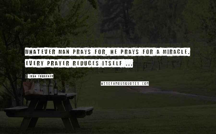 Ivan Turgenev quotes: Whatever man prays for, he prays for a miracle. Every prayer reduces itself ...