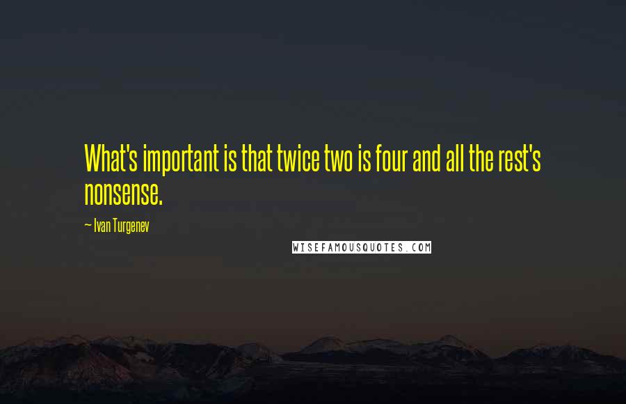 Ivan Turgenev quotes: What's important is that twice two is four and all the rest's nonsense.