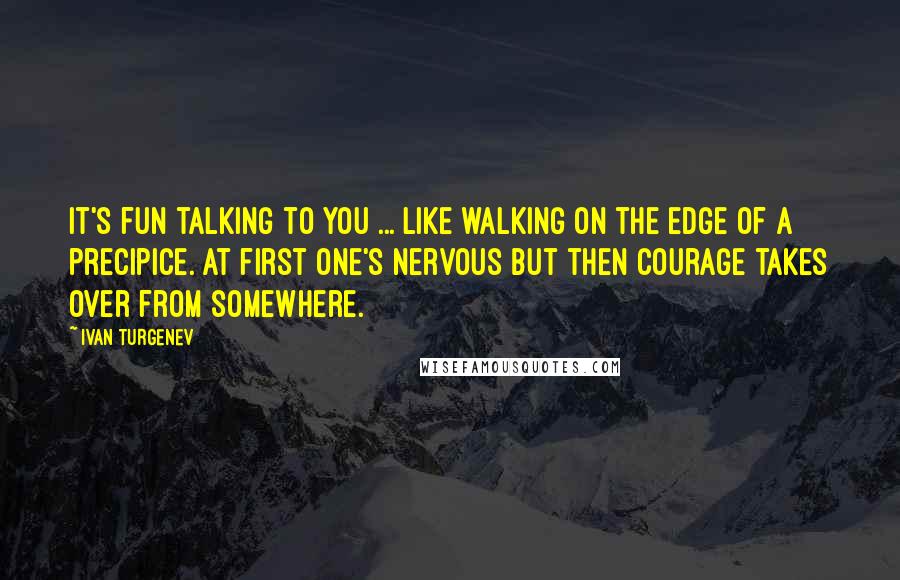 Ivan Turgenev quotes: It's fun talking to you ... like walking on the edge of a precipice. At first one's nervous but then courage takes over from somewhere. Ivan Turgenev quotes: It's fun talking to you ... like walking on the edge of a precipice. At first one's nervous but then courage takes over from somewhere.