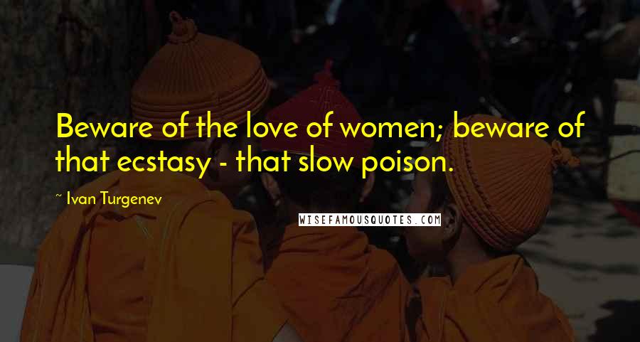 Ivan Turgenev quotes: Beware of the love of women; beware of that ecstasy - that slow poison.