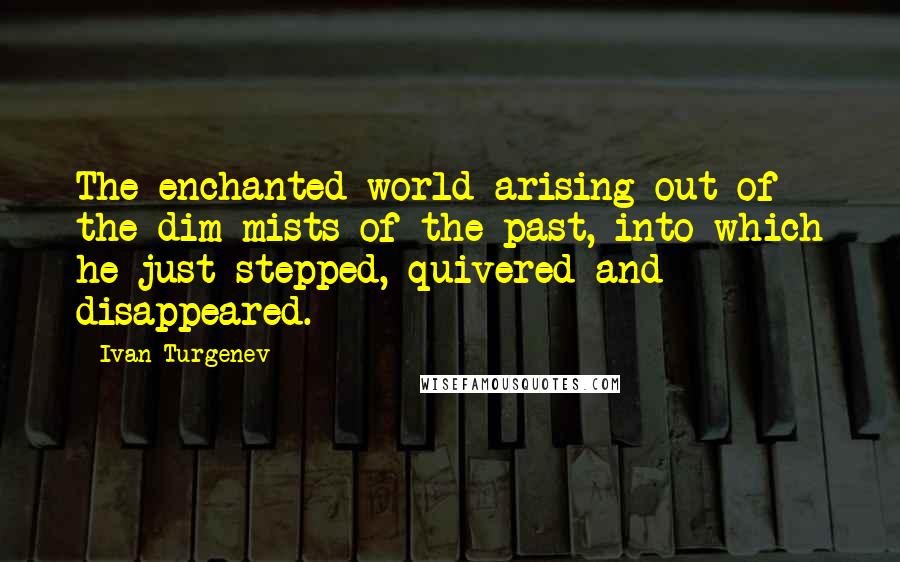 Ivan Turgenev quotes: The enchanted world arising out of the dim mists of the past, into which he just stepped, quivered-and disappeared. Ivan Turgenev quotes: The enchanted world arising out of the dim mists of the past, into which he just stepped, quivered-and disappeared.