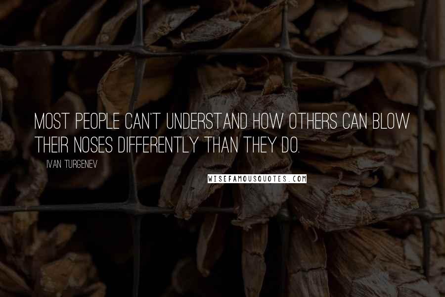 Ivan Turgenev quotes: Most people can't understand how others can blow their noses differently than they do.