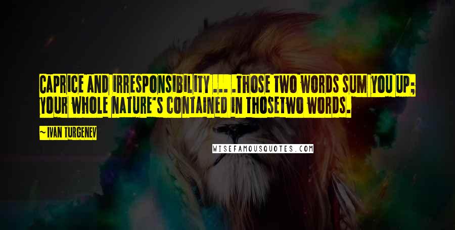 Ivan Turgenev quotes: Caprice and irresponsibility ... .Those two words sum you up; your whole nature's contained in thosetwo words. Ivan Turgenev quotes: Caprice and irresponsibility ... .Those two words sum you up; your whole nature's contained in thosetwo words.