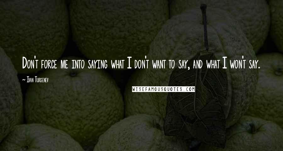 Ivan Turgenev quotes: Don't force me into saying what I don't want to say, and what I won't say.