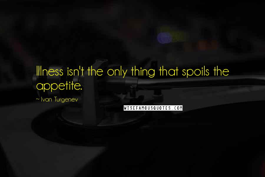 Ivan Turgenev quotes: Illness isn't the only thing that spoils the appetite.