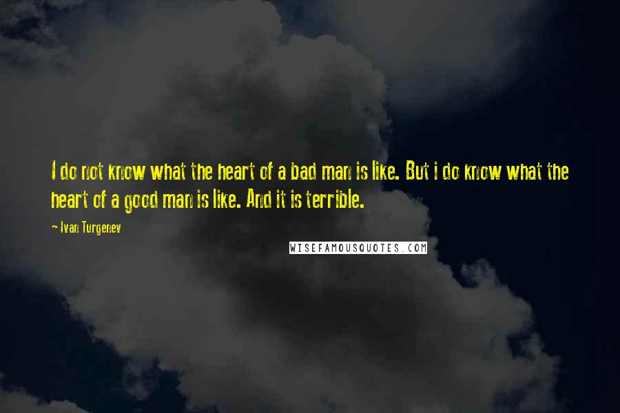 Ivan Turgenev quotes: I do not know what the heart of a bad man is like. But i do know what the heart of a good man is like. And it is terrible. Ivan Turgenev quotes: I do not know what the heart of a bad man is like. But i do know what the heart of a good man is like. And it is terrible.