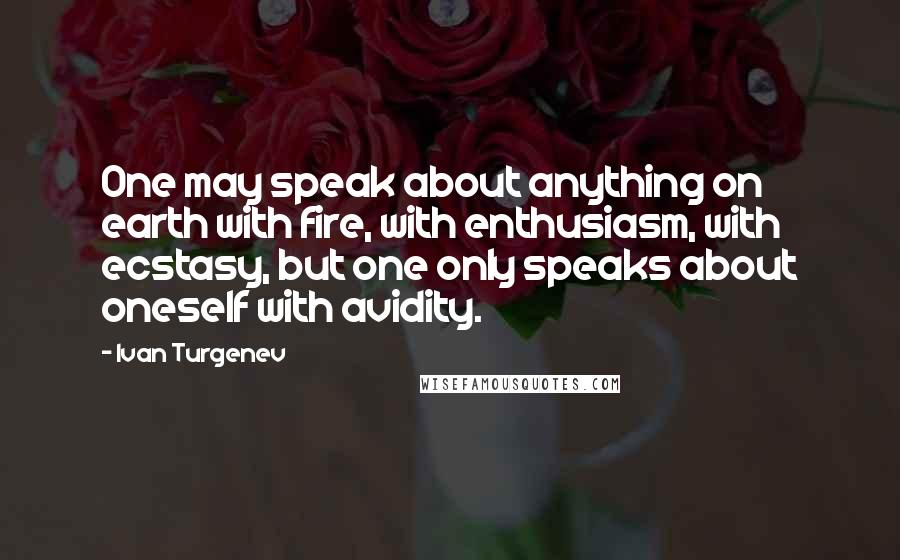 Ivan Turgenev quotes: One may speak about anything on earth with fire, with enthusiasm, with ecstasy, but one only speaks about oneself with avidity. Ivan Turgenev quotes: One may speak about anything on earth with fire, with enthusiasm, with ecstasy, but one only speaks about oneself with avidity.
