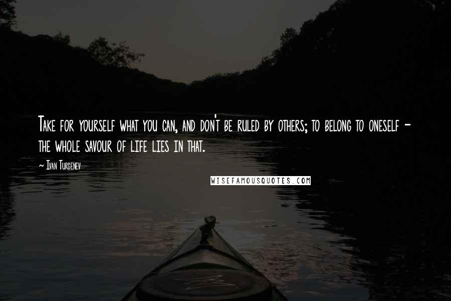 Ivan Turgenev quotes: Take for yourself what you can, and don't be ruled by others; to belong to oneself - the whole savour of life lies in that. Ivan Turgenev quotes: Take for yourself what you can, and don't be ruled by others; to belong to oneself - the whole savour of life lies in that.