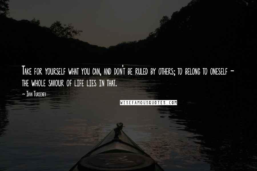 Ivan Turgenev quotes: Take for yourself what you can, and don't be ruled by others; to belong to oneself - the whole savour of life lies in that.