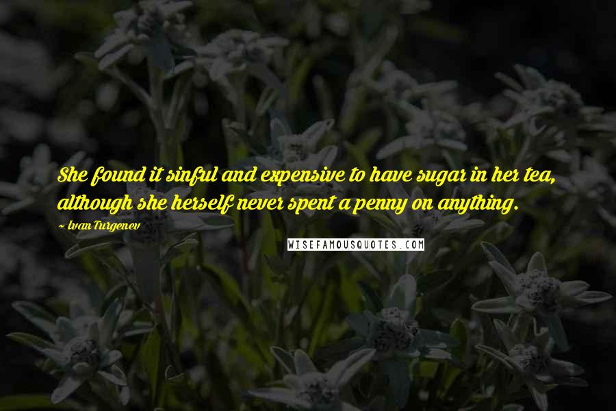 Ivan Turgenev quotes: She found it sinful and expensive to have sugar in her tea, although she herself never spent a penny on anything. Ivan Turgenev quotes: She found it sinful and expensive to have sugar in her tea, although she herself never spent a penny on anything.