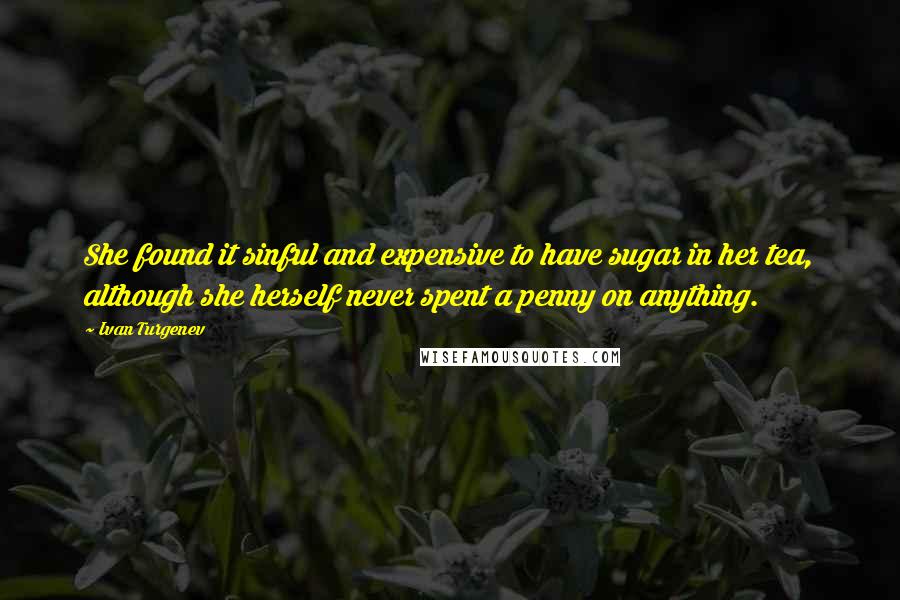 Ivan Turgenev quotes: She found it sinful and expensive to have sugar in her tea, although she herself never spent a penny on anything.