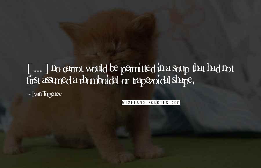 Ivan Turgenev quotes: [ ... ] no carrot would be permitted in a soup that had not first assumed a rhomboidal or trapezoidal shape.