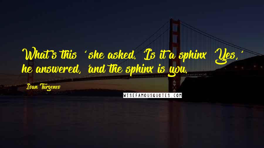 Ivan Turgenev quotes: What's this?' she asked. 'Is it a sphinx?'Yes,' he answered, 'and the sphinx is you.