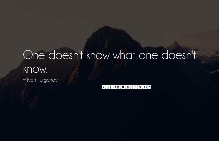 Ivan Turgenev quotes: One doesn't know what one doesn't know.