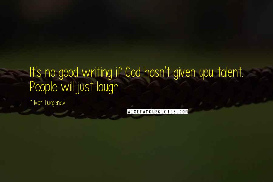 Ivan Turgenev quotes: It's no good writing if God hasn't given you talent. People will just laugh.