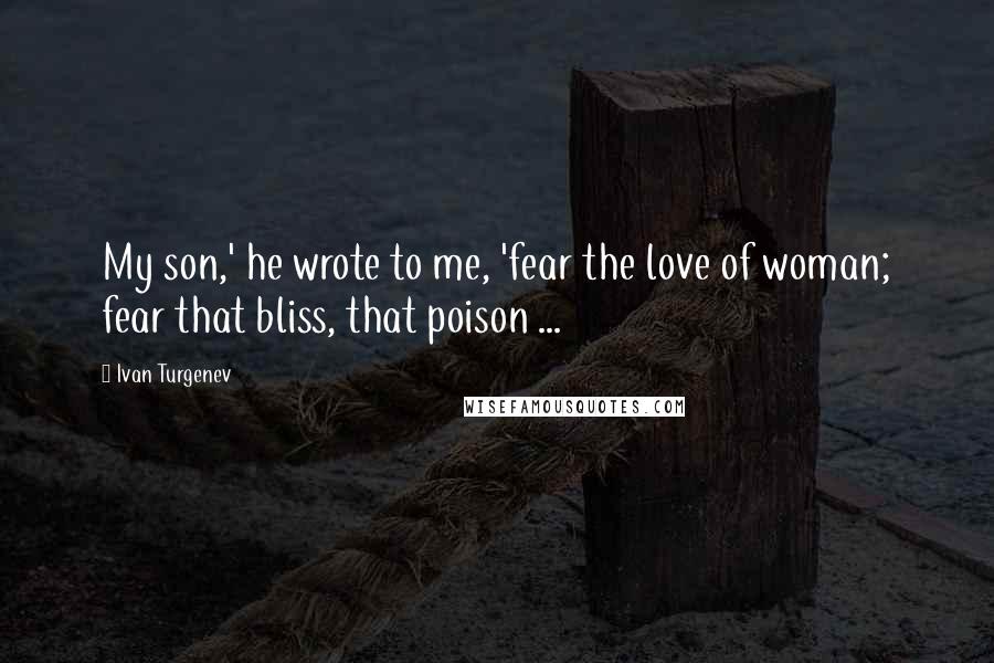 Ivan Turgenev quotes: My son,' he wrote to me, 'fear the love of woman; fear that bliss, that poison ...