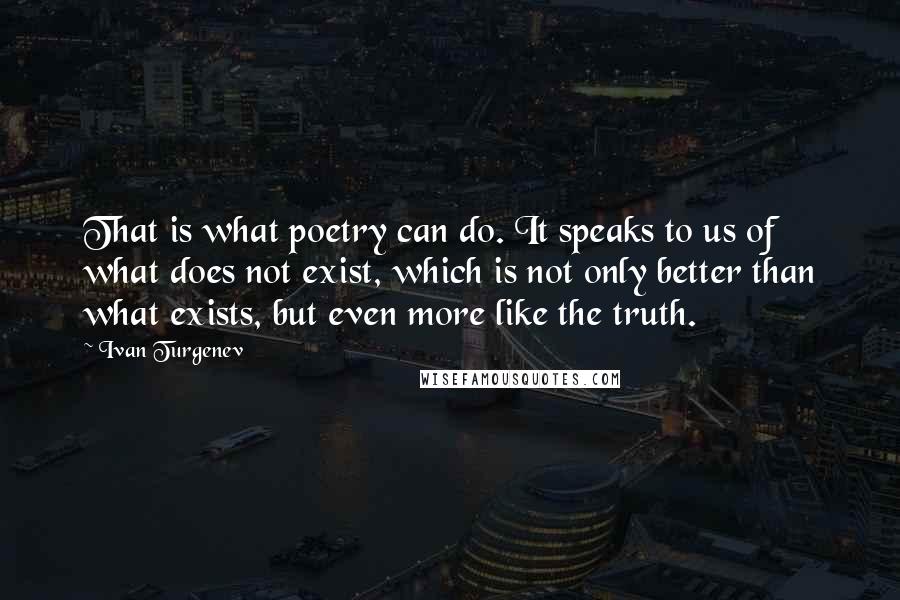 Ivan Turgenev quotes: That is what poetry can do. It speaks to us of what does not exist, which is not only better than what exists, but even more like the truth. Ivan Turgenev quotes: That is what poetry can do. It speaks to us of what does not exist, which is not only better than what exists, but even more like the truth.