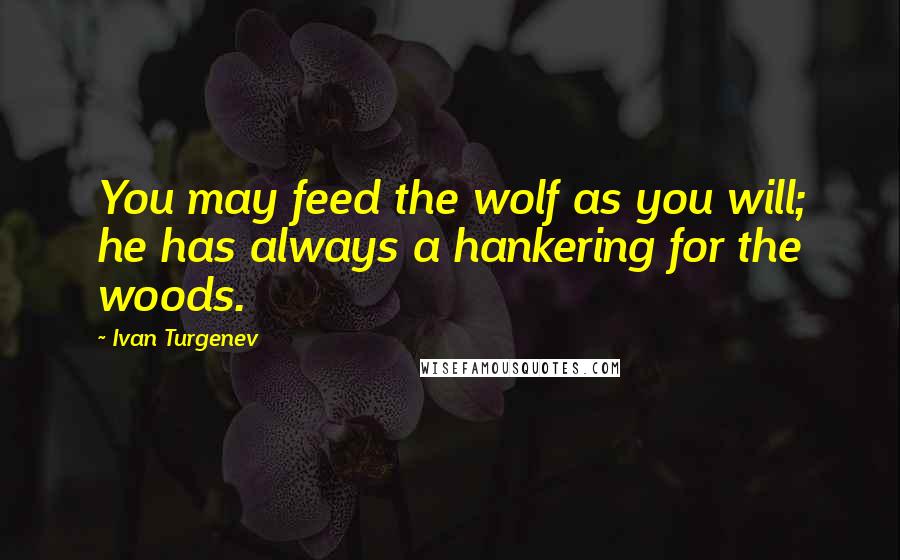 Ivan Turgenev quotes: You may feed the wolf as you will; he has always a hankering for the woods.