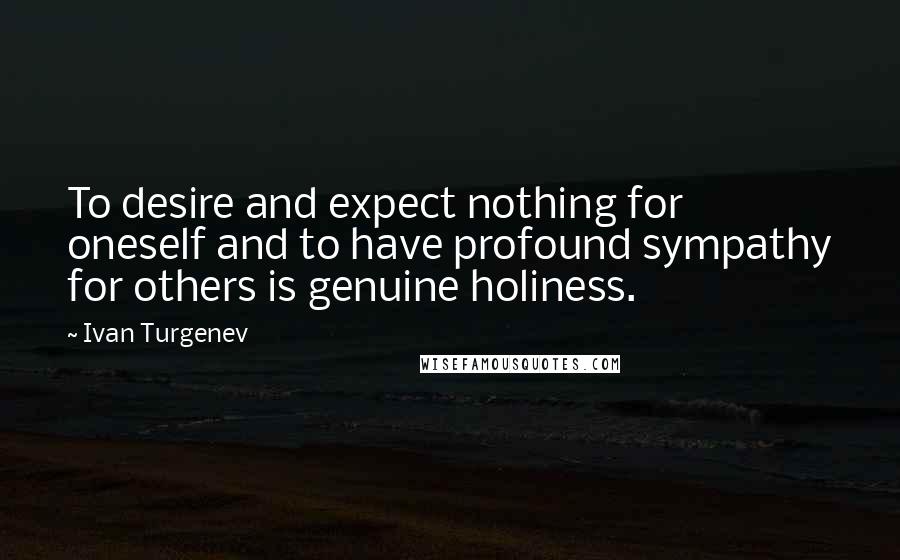 Ivan Turgenev quotes: To desire and expect nothing for oneself and to have profound sympathy for others is genuine holiness. Ivan Turgenev quotes: To desire and expect nothing for oneself and to have profound sympathy for others is genuine holiness.