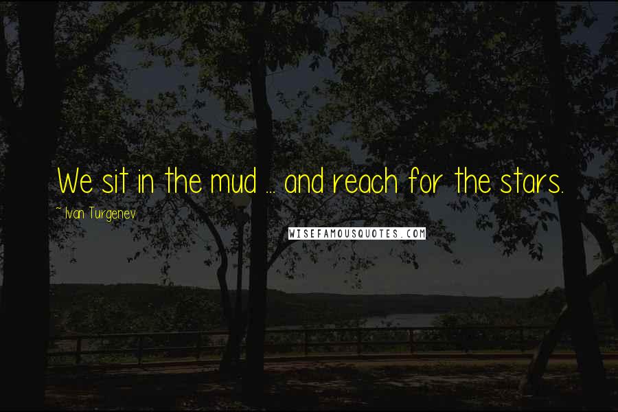 Ivan Turgenev quotes: We sit in the mud ... and reach for the stars.