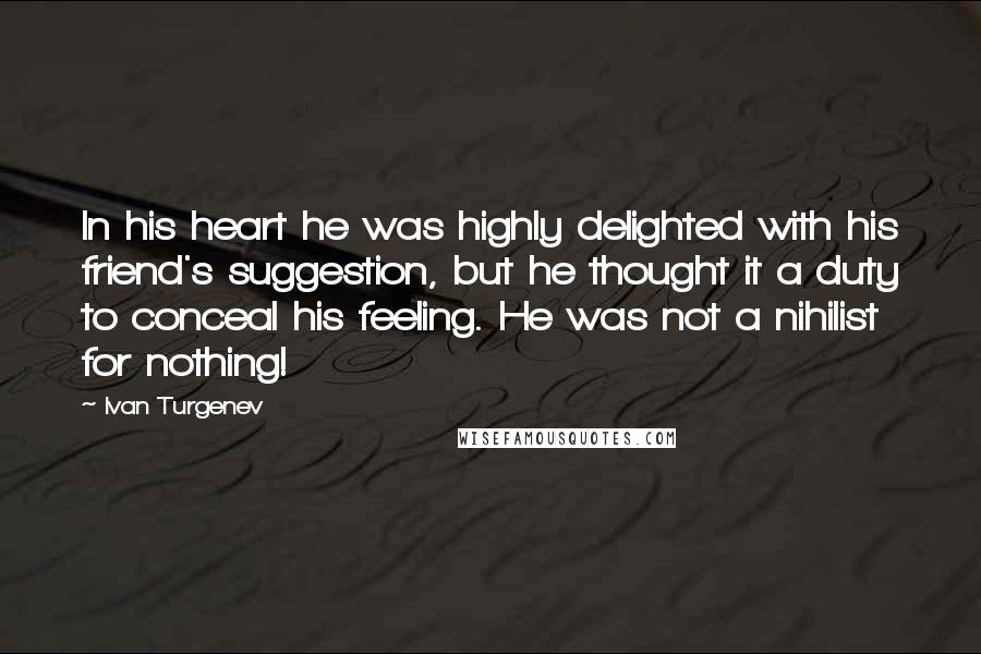 Ivan Turgenev quotes: In his heart he was highly delighted with his friend's suggestion, but he thought it a duty to conceal his feeling. He was not a nihilist for nothing! Ivan Turgenev quotes: In his heart he was highly delighted with his friend's suggestion, but he thought it a duty to conceal his feeling. He was not a nihilist for nothing!