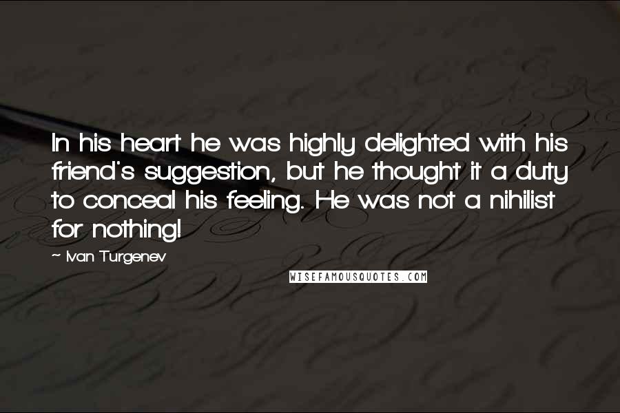 Ivan Turgenev quotes: In his heart he was highly delighted with his friend's suggestion, but he thought it a duty to conceal his feeling. He was not a nihilist for nothing!