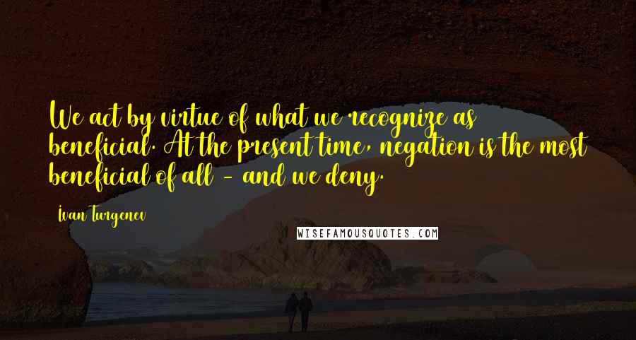 Ivan Turgenev quotes: We act by virtue of what we recognize as beneficial. At the present time, negation is the most beneficial of all - and we deny. Ivan Turgenev quotes: We act by virtue of what we recognize as beneficial. At the present time, negation is the most beneficial of all - and we deny.