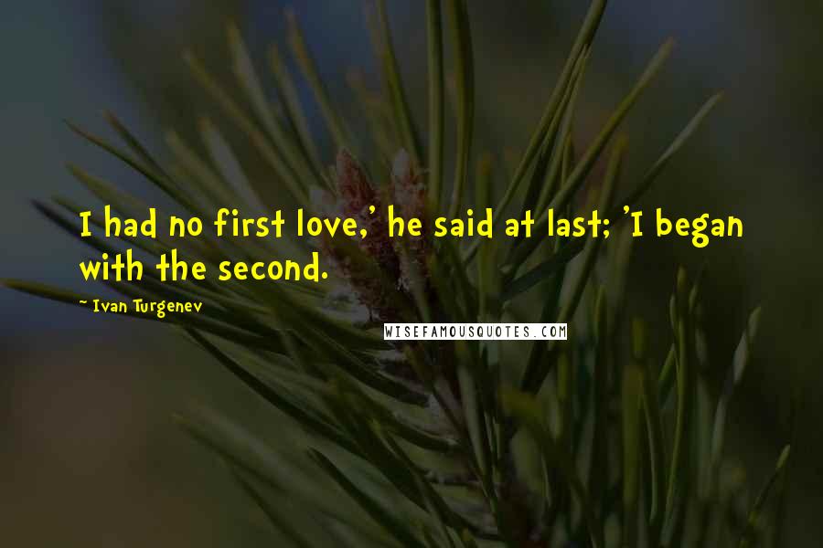 Ivan Turgenev quotes: I had no first love,' he said at last; 'I began with the second.