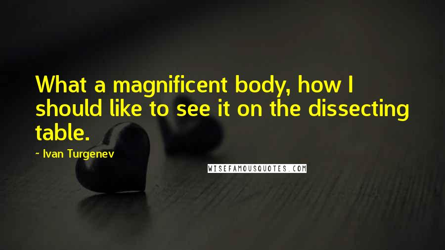 Ivan Turgenev quotes: What a magnificent body, how I should like to see it on the dissecting table.