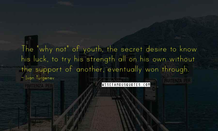 Ivan Turgenev quotes: The "why not" of youth, the secret desire to know his luck, to try his strength all on his own without the support of another, eventually won through. Ivan Turgenev quotes: The "why not" of youth, the secret desire to know his luck, to try his strength all on his own without the support of another, eventually won through.