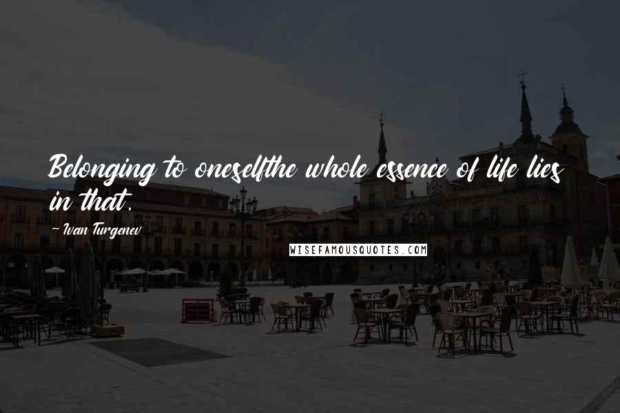 Ivan Turgenev quotes: Belonging to oneselfthe whole essence of life lies in that.