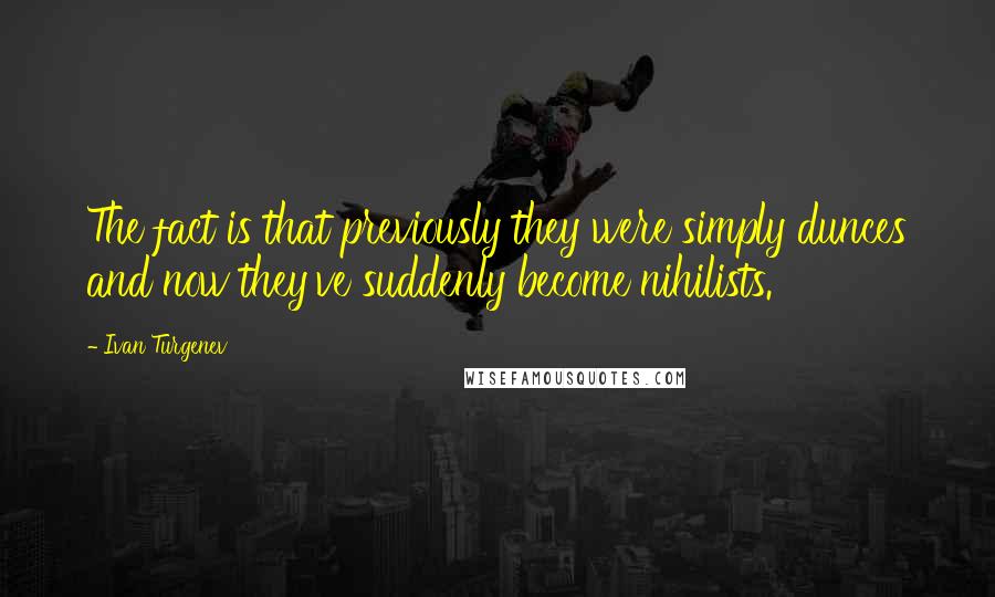 Ivan Turgenev quotes: The fact is that previously they were simply dunces and now they've suddenly become nihilists.