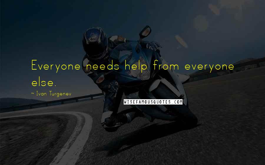 Ivan Turgenev quotes: Everyone needs help from everyone else.