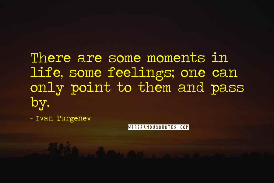 Ivan Turgenev quotes: There are some moments in life, some feelings; one can only point to them and pass by.