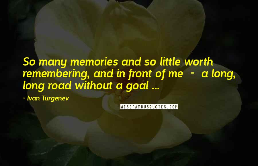 Ivan Turgenev quotes: So many memories and so little worth remembering, and in front of me - a long, long road without a goal ... Ivan Turgenev quotes: So many memories and so little worth remembering, and in front of me - a long, long road without a goal ...