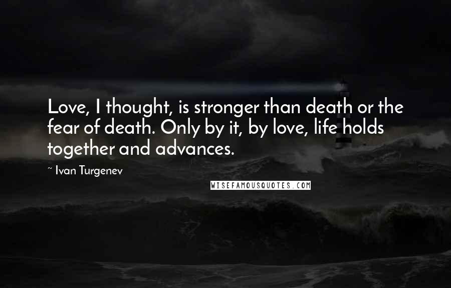 Ivan Turgenev quotes: Love, I thought, is stronger than death or the fear of death. Only by it, by love, life holds together and advances. Ivan Turgenev quotes: Love, I thought, is stronger than death or the fear of death. Only by it, by love, life holds together and advances.