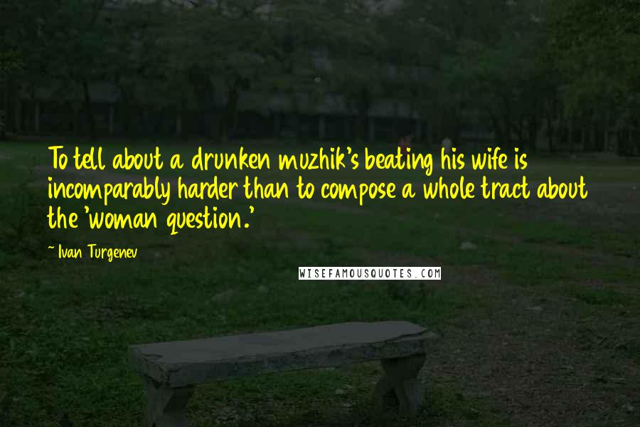 Ivan Turgenev quotes: To tell about a drunken muzhik's beating his wife is incomparably harder than to compose a whole tract about the 'woman question.' Ivan Turgenev quotes: To tell about a drunken muzhik's beating his wife is incomparably harder than to compose a whole tract about the 'woman question.'