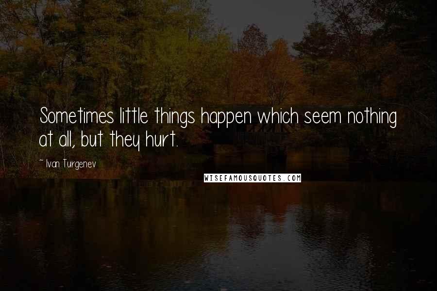 Ivan Turgenev quotes: Sometimes little things happen which seem nothing at all, but they hurt.