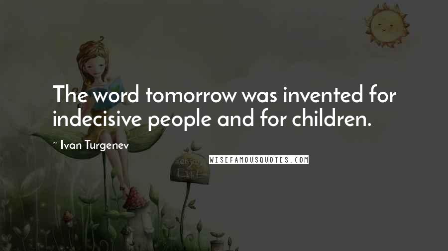 Ivan Turgenev quotes: The word tomorrow was invented for indecisive people and for children.