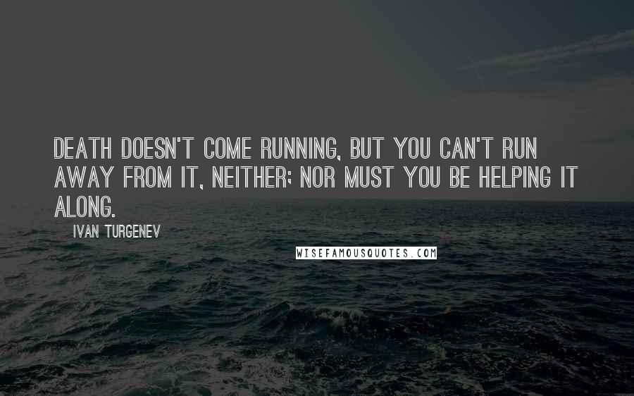 Ivan Turgenev quotes: Death doesn't come running, but you can't run away from it, neither; nor must you be helping it along. Ivan Turgenev quotes: Death doesn't come running, but you can't run away from it, neither; nor must you be helping it along.