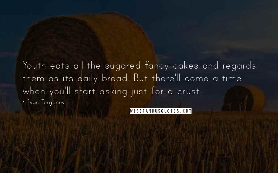 Ivan Turgenev quotes: Youth eats all the sugared fancy cakes and regards them as its daily bread. But there'll come a time when you'll start asking just for a crust. Ivan Turgenev quotes: Youth eats all the sugared fancy cakes and regards them as its daily bread. But there'll come a time when you'll start asking just for a crust.
