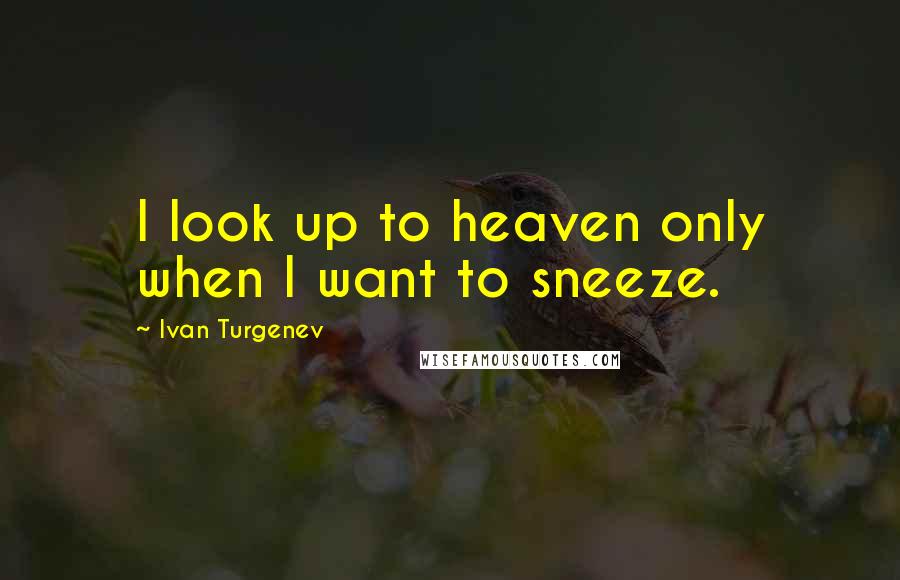 Ivan Turgenev quotes: I look up to heaven only when I want to sneeze.