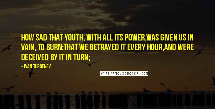 Ivan Turgenev quotes: How sad that youth, with all its power,Was given us in vain, to burn;That we betrayed it every hour,And were deceived by it in turn; Ivan Turgenev quotes: How sad that youth, with all its power,Was given us in vain, to burn;That we betrayed it every hour,And were deceived by it in turn;