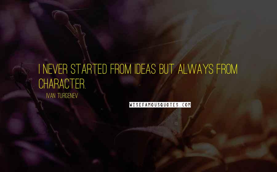 Ivan Turgenev quotes: I never started from ideas but always from character.